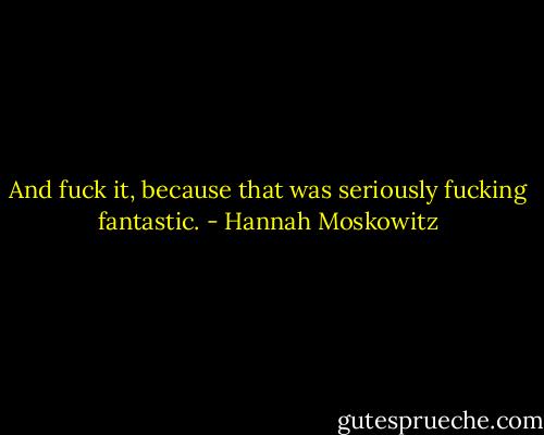 And fuck it, because that was seriously fucking fantastic. - Hannah Moskowitz