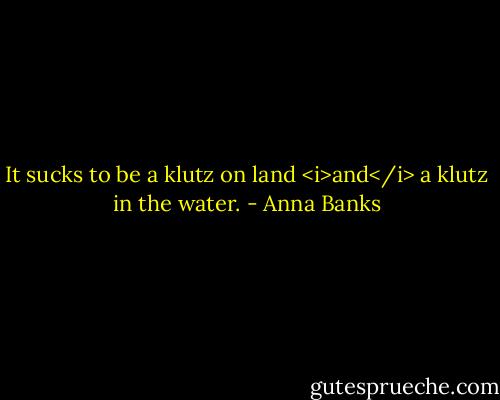 It sucks to be a klutz on land <i>and</i> a klutz in the water. - Anna Banks