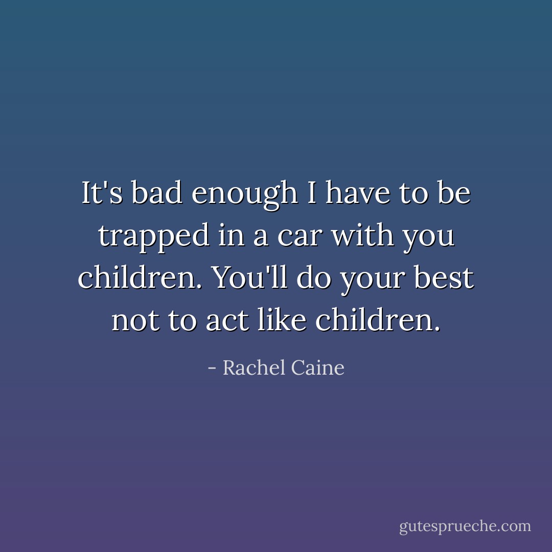 It's bad enough I have to be trapped in a car with you children. You'll do your best not to act like children. - Rachel Caine