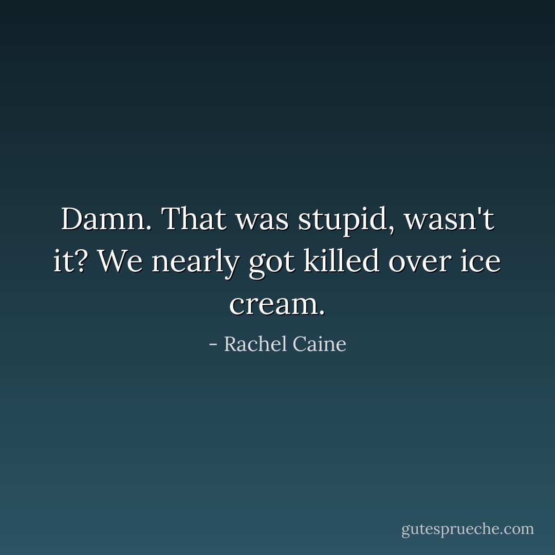 Damn. That was stupid, wasn't it? We nearly got killed over ice cream. - Rachel Caine