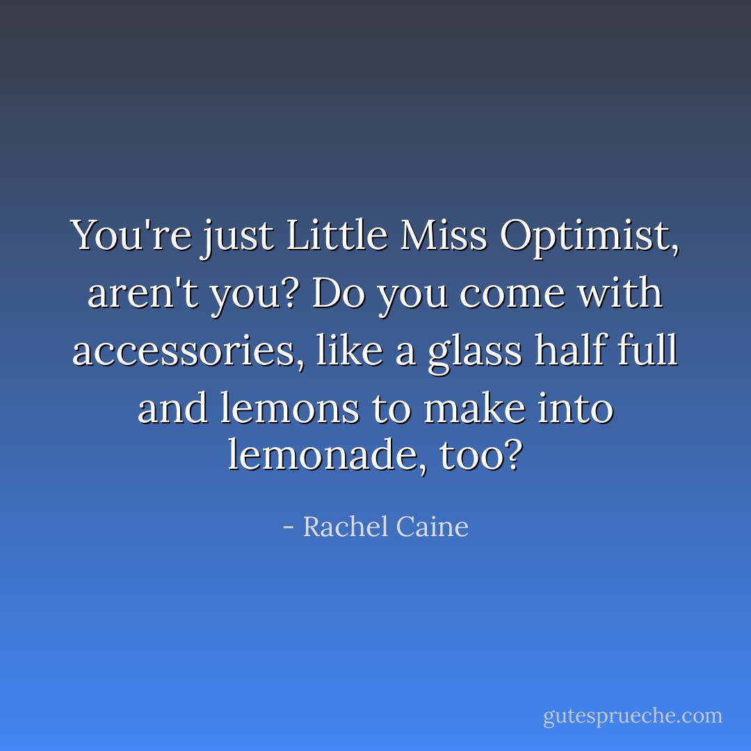 You're just Little Miss Optimist, aren't you? Do you come with accessories, like a glass half full and lemons to make into lemonade, too? - Rachel Caine
