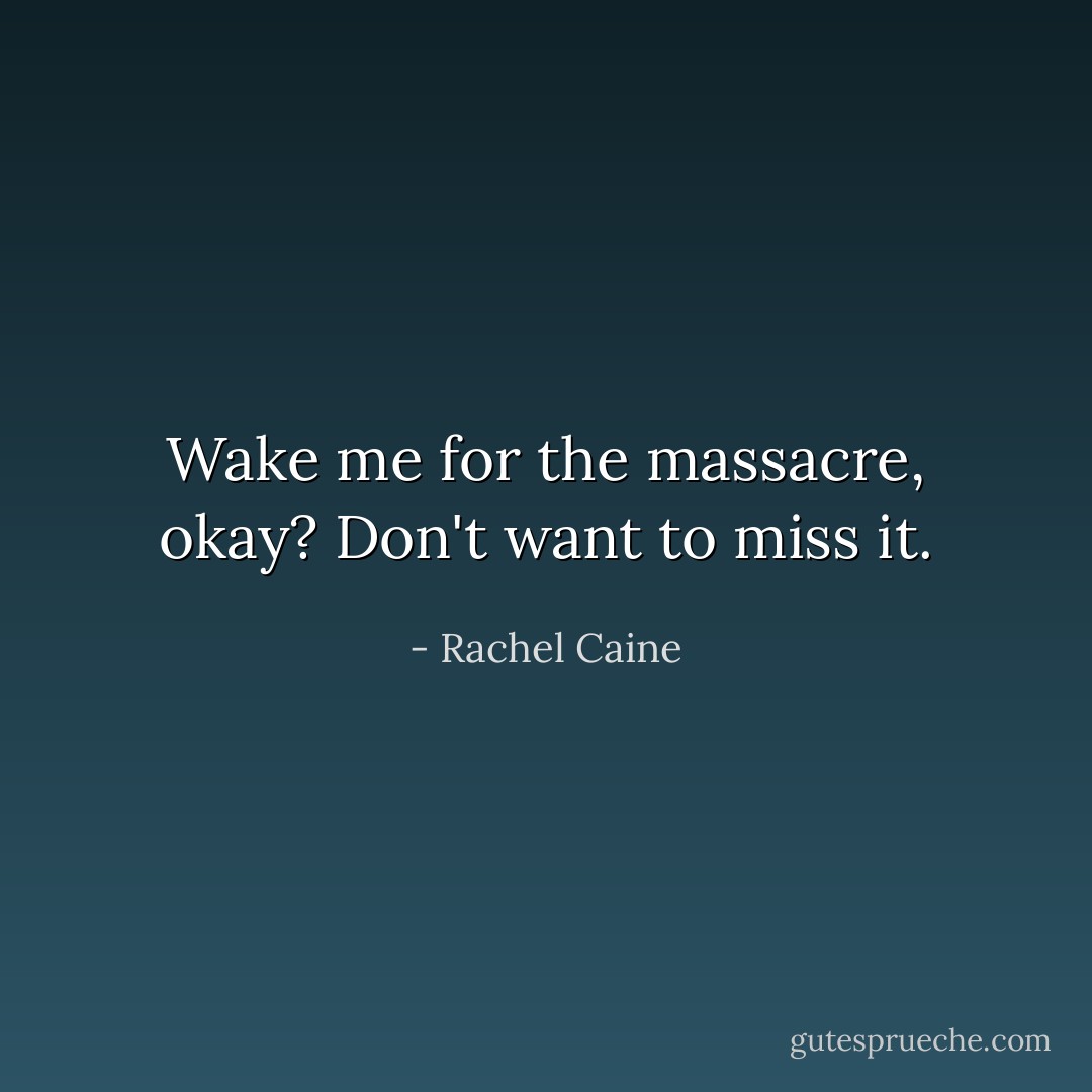 Wake me for the massacre, okay? Don't want to miss it. - Rachel Caine