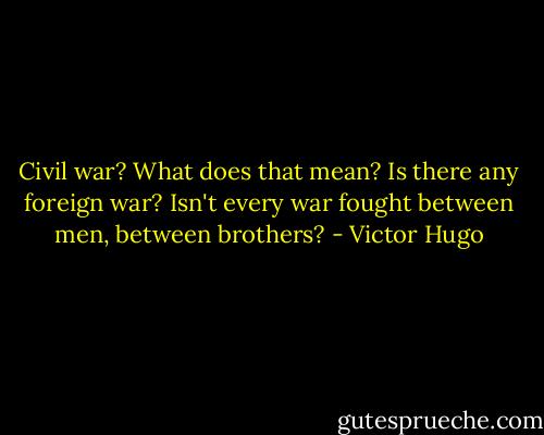 Civil war? What does that mean? Is there any foreign war? Isn't every war fought between men, between brothers? - Victor Hugo