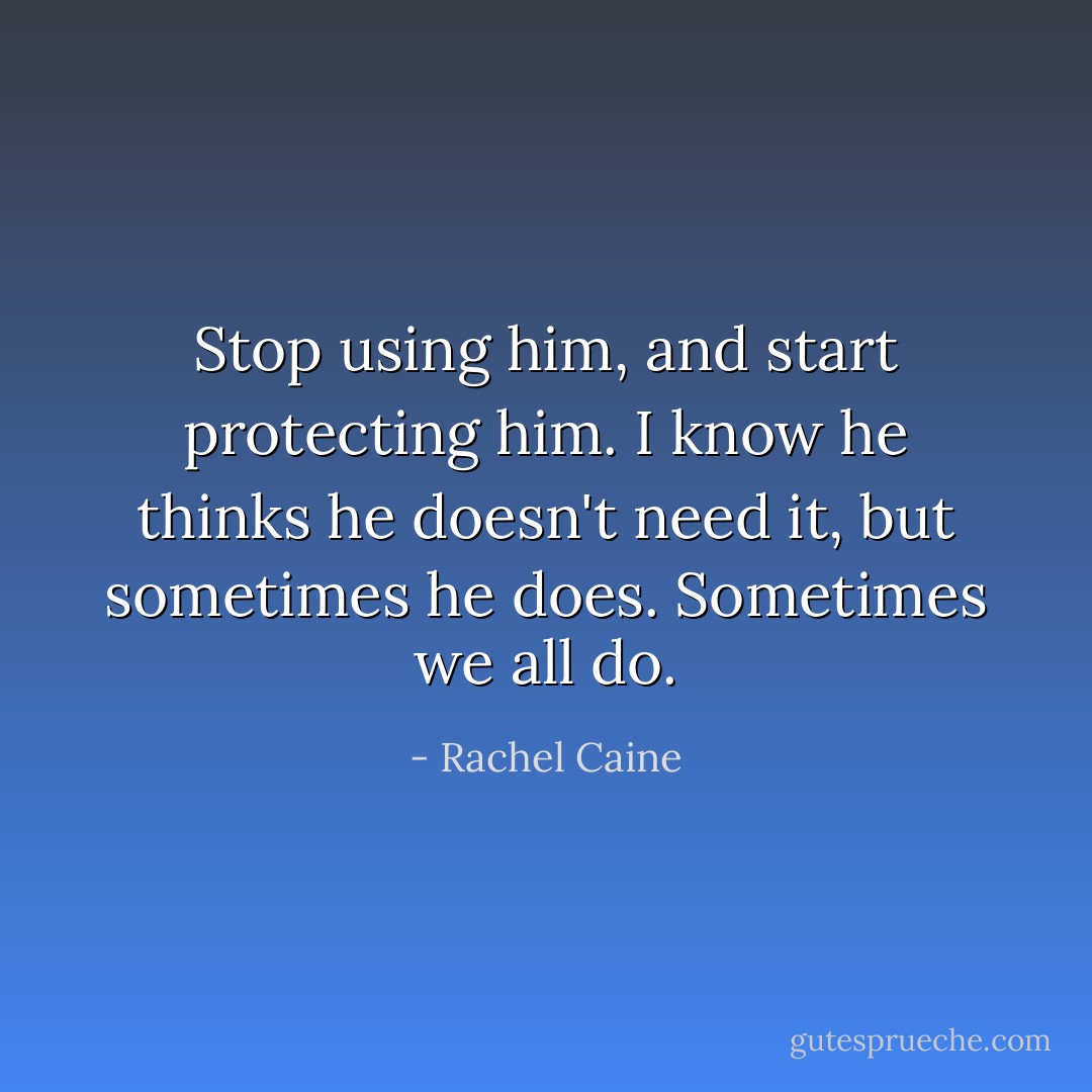 Stop using him, and start protecting him. I know he thinks he doesn't need it, but sometimes he does. Sometimes we all do. - Rachel Caine