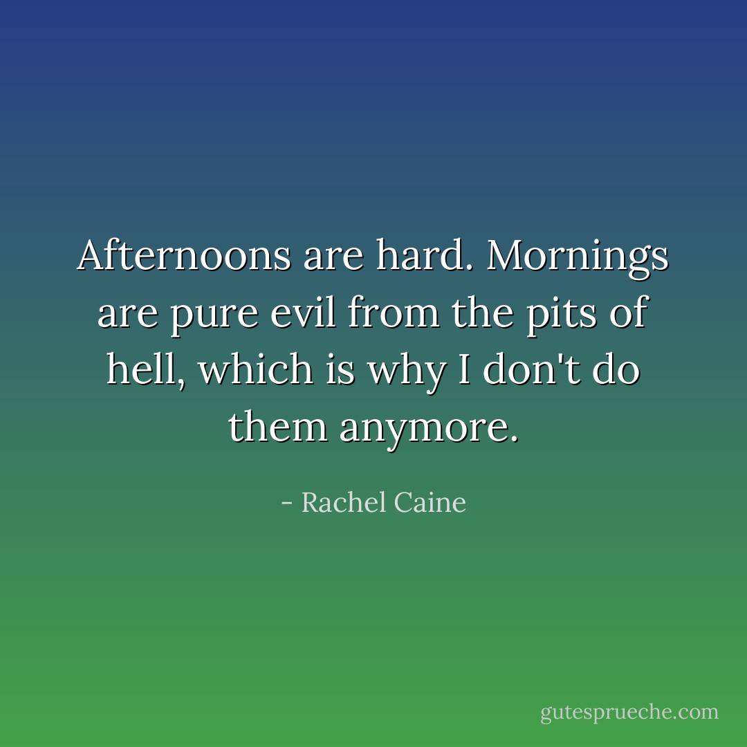 Afternoons are hard. Mornings are pure evil from the pits of hell, which is why I don't do them anymore. - Rachel Caine