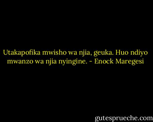 Utakapofika mwisho wa njia, geuka. Huo ndiyo mwanzo wa njia nyingine. - Enock Maregesi