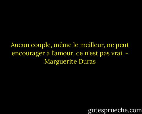 Aucun couple, même le meilleur, ne peut encourager à l'amour, ce n'est pas vrai. - Marguerite Duras