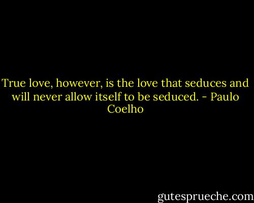 True love, however, is the love that seduces and will never allow itself to be seduced. - Paulo Coelho