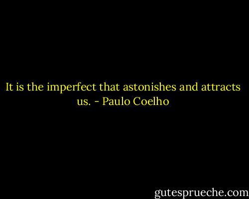 It is the imperfect that astonishes and attracts us. - Paulo Coelho
