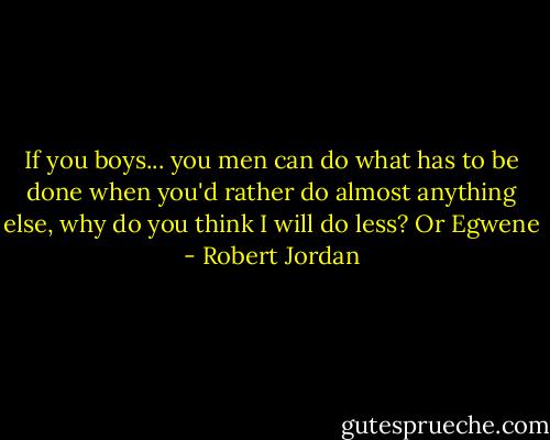 If you boys... you men can do what has to be done when you'd rather do almost anything else, why do you think I will do less? Or Egwene - Robert Jordan