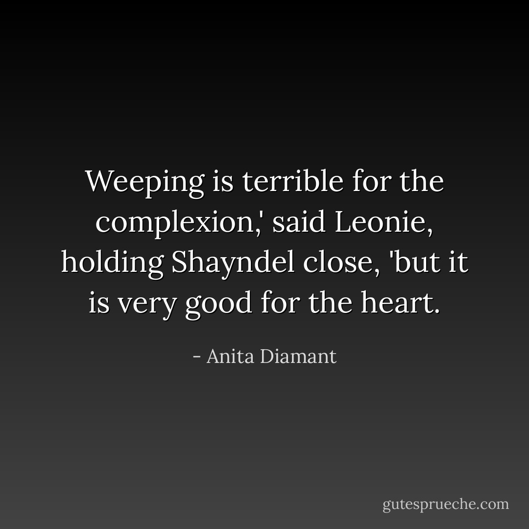 Weeping is terrible for the complexion,' said Leonie, holding Shayndel close, 'but it is very good for the heart. - Anita Diamant