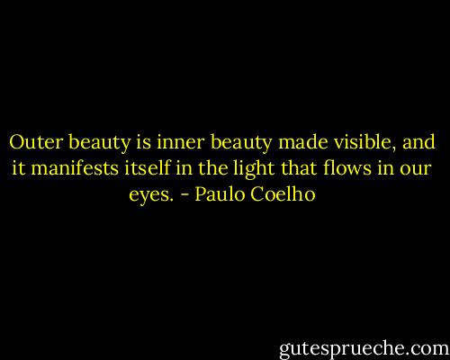 Outer beauty is inner beauty made visible, and it manifests itself in the light that flows in our eyes. - Paulo Coelho