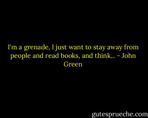 I'm a grenade, I just want to stay away from people and read books, and think... - John Green