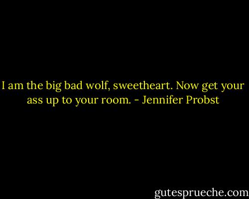 I am the big bad wolf, sweetheart. Now get your ass up to your room. - Jennifer Probst