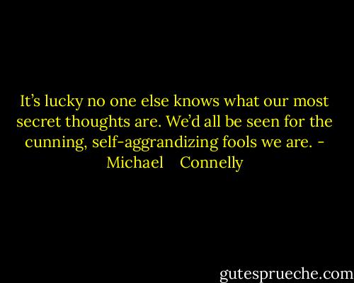 It’s lucky no one else knows what our most secret thoughts are. We’d all be seen for the cunning, self-aggrandizing fools we are. - Michael    Connelly