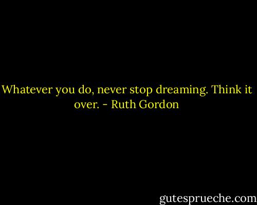 Whatever you do, never stop dreaming. Think it over. - Ruth Gordon