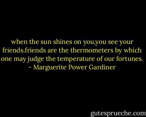 when the sun shines on you,you see your friends.friends are the thermometers by which one may judge the temperature of our fortunes. - Marguerite Power Gardiner