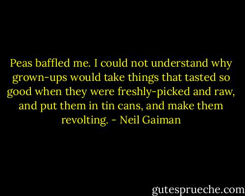 Peas baffled me. I could not understand why grown-ups would take things that tasted so good when they were freshly-picked and raw, and put them in tin cans, and make them revolting. - Neil Gaiman