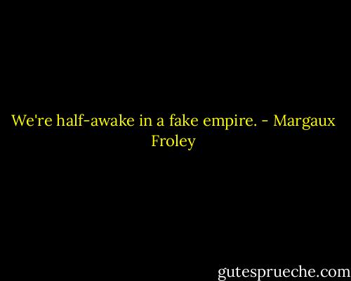 We're half-awake in a fake empire. - Margaux Froley