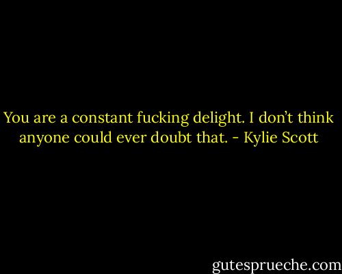You are a constant fucking delight. I don’t think anyone could ever doubt that. - Kylie Scott