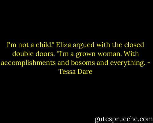 I'm not a child," Eliza argued with the closed double doors. "I'm a grown woman. With accomplishments and bosoms and everything. - Tessa Dare