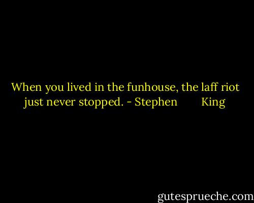 When you lived in the funhouse, the laff riot just never stopped. - Stephen        King