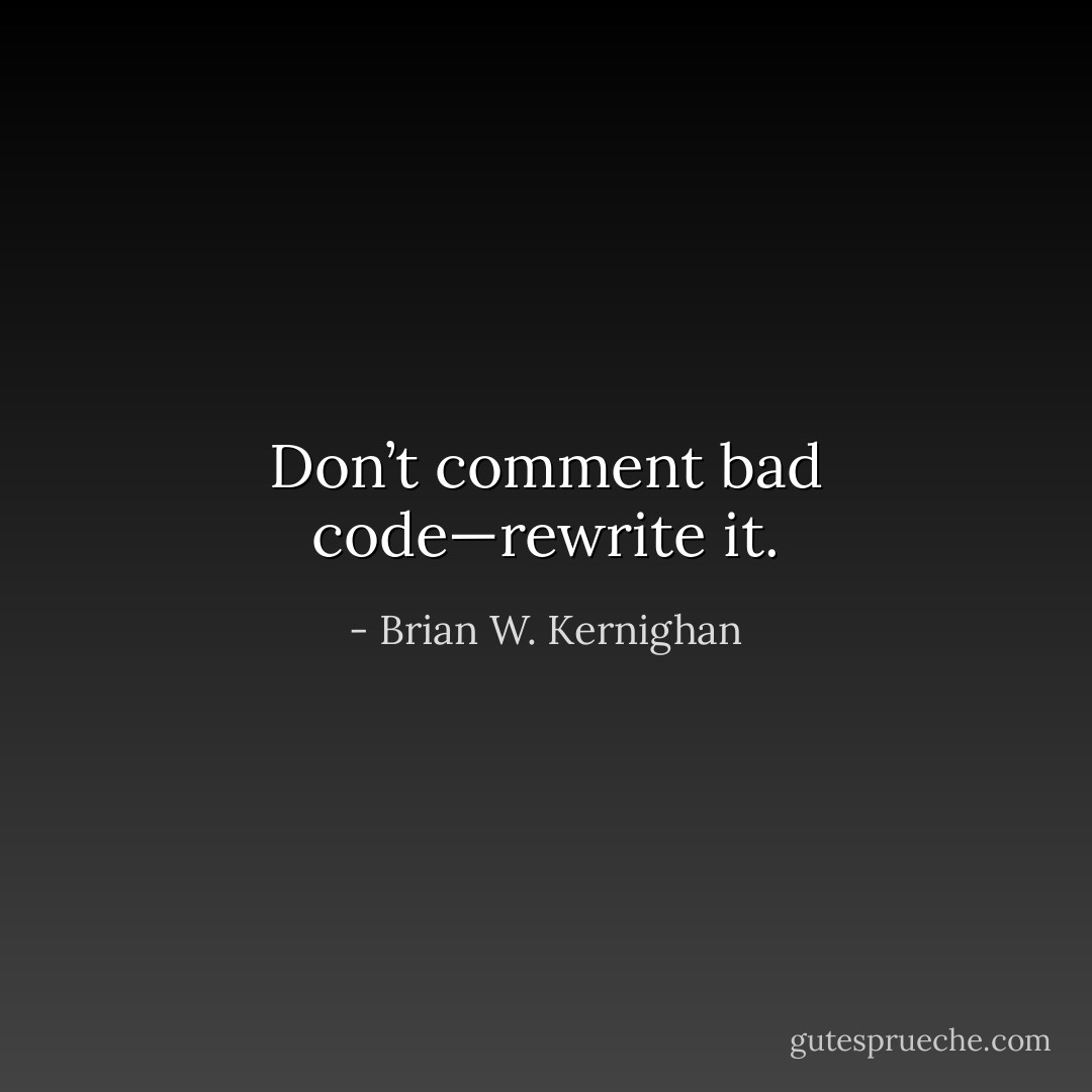 Don’t comment bad code—rewrite it. - Brian W. Kernighan