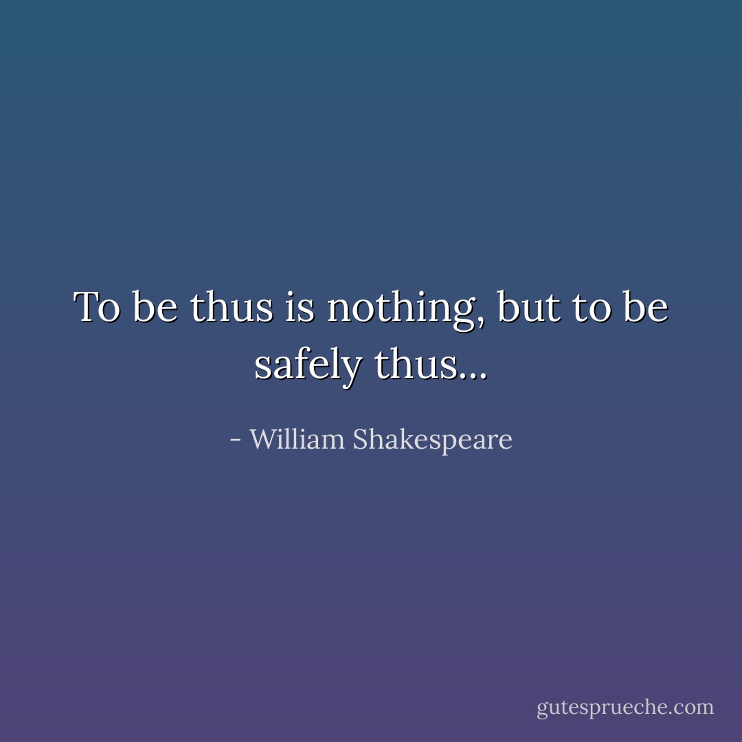 To be thus is nothing, but to be safely thus... - William Shakespeare