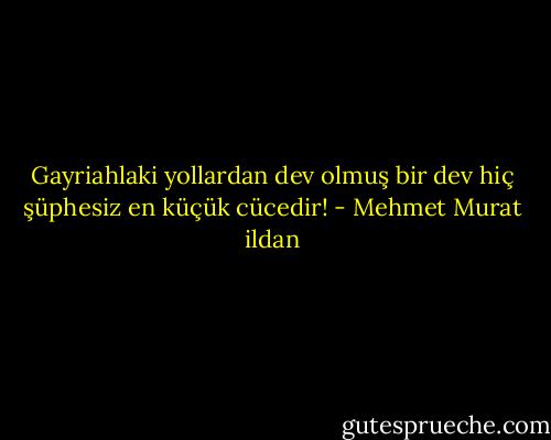 Gayriahlaki yollardan dev olmuş bir dev hiç şüphesiz en küçük cücedir! - Mehmet Murat ildan