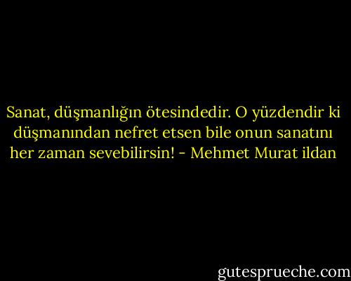 Sanat, düşmanlığın ötesindedir. O yüzdendir ki düşmanından nefret etsen bile onun sanatını her zaman sevebilirsin! - Mehmet Murat ildan