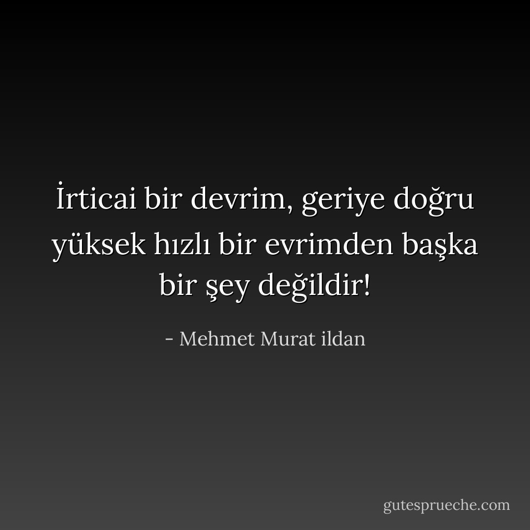 İrticai bir devrim, geriye doğru yüksek hızlı bir evrimden başka bir şey değildir! - Mehmet Murat ildan