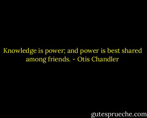 Knowledge is power; and power is best shared among friends. - Otis Chandler