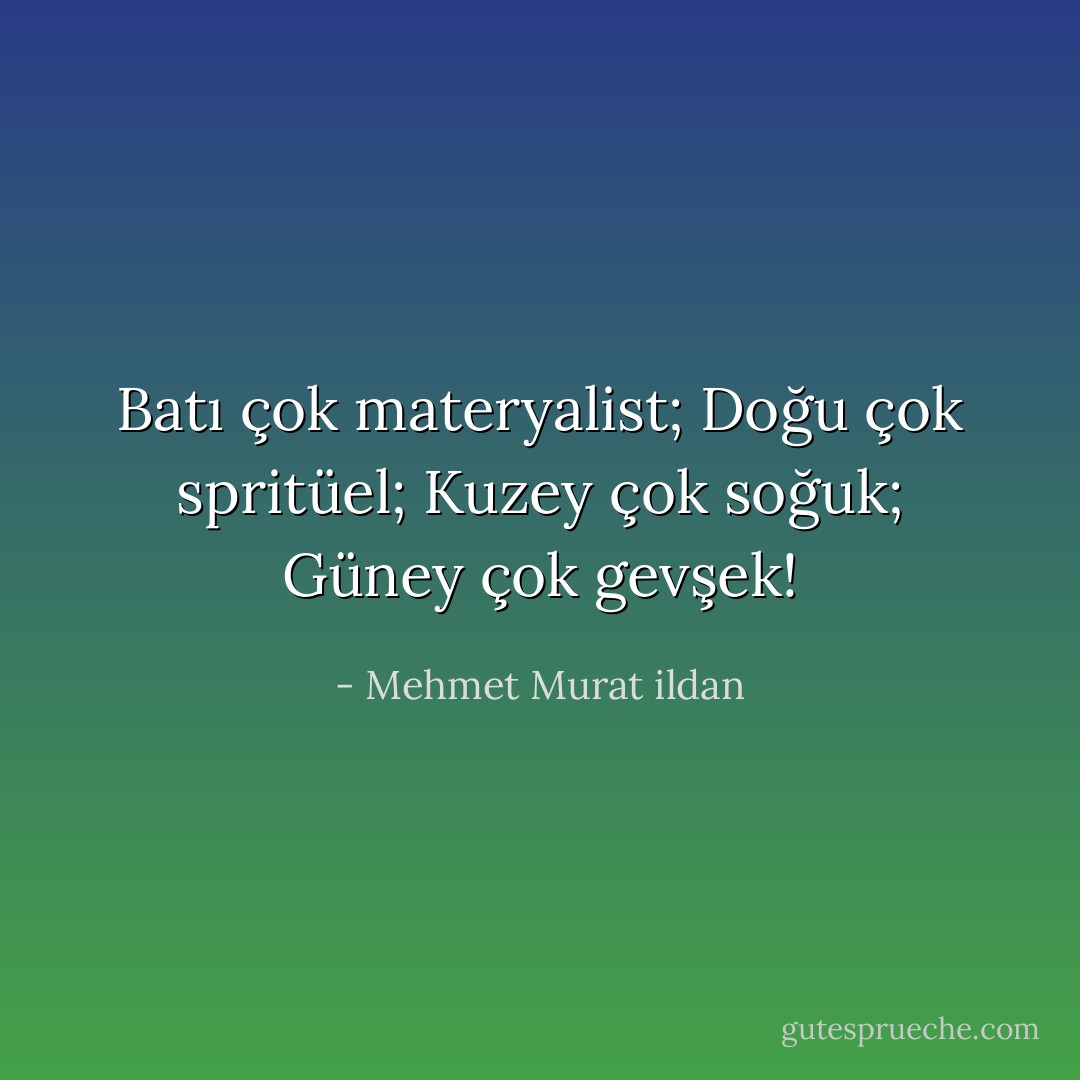 Batı çok materyalist; Doğu çok spritüel; Kuzey çok soğuk; Güney çok gevşek! - Mehmet Murat ildan