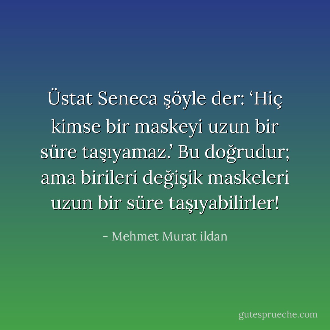 Üstat Seneca şöyle der: ‘Hiç kimse bir maskeyi uzun bir süre taşıyamaz.’ Bu doğrudur; ama birileri değişik maskeleri uzun bir süre taşıyabilirler! - Mehmet Murat ildan