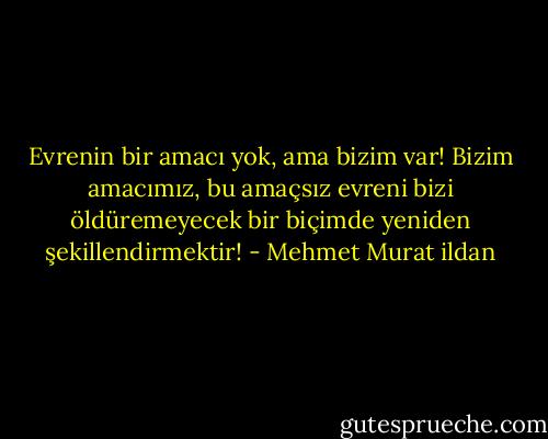 Evrenin bir amacı yok, ama bizim var! Bizim amacımız, bu amaçsız evreni bizi öldüremeyecek bir biçimde yeniden şekillendirmektir! - Mehmet Murat ildan
