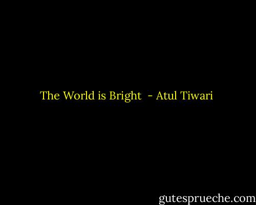 The World is Bright  - Atul Tiwari