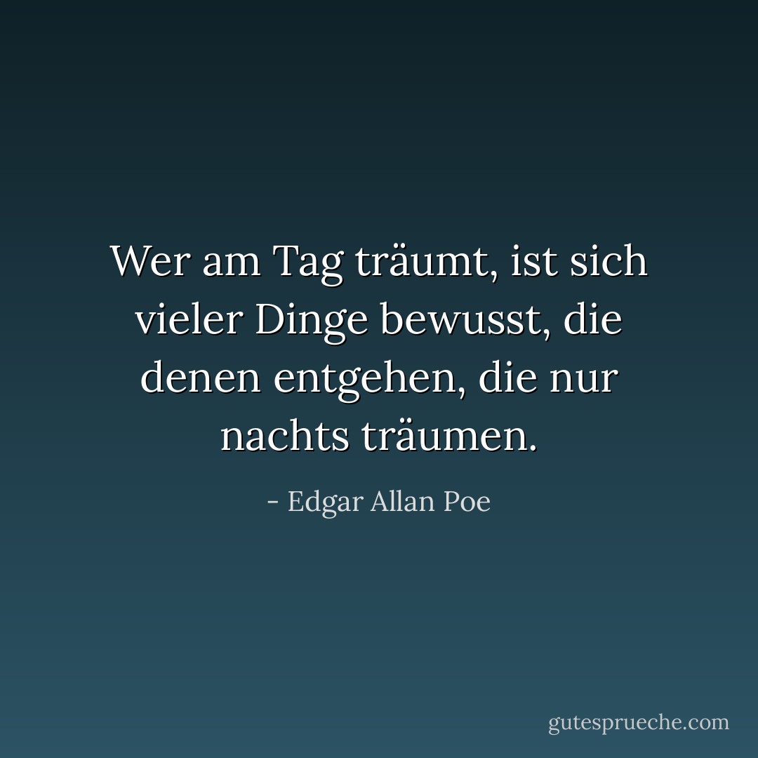 Wer am Tag träumt, ist sich vieler Dinge bewusst, die denen entgehen, die nur nachts träumen. - Edgar Allan Poe<