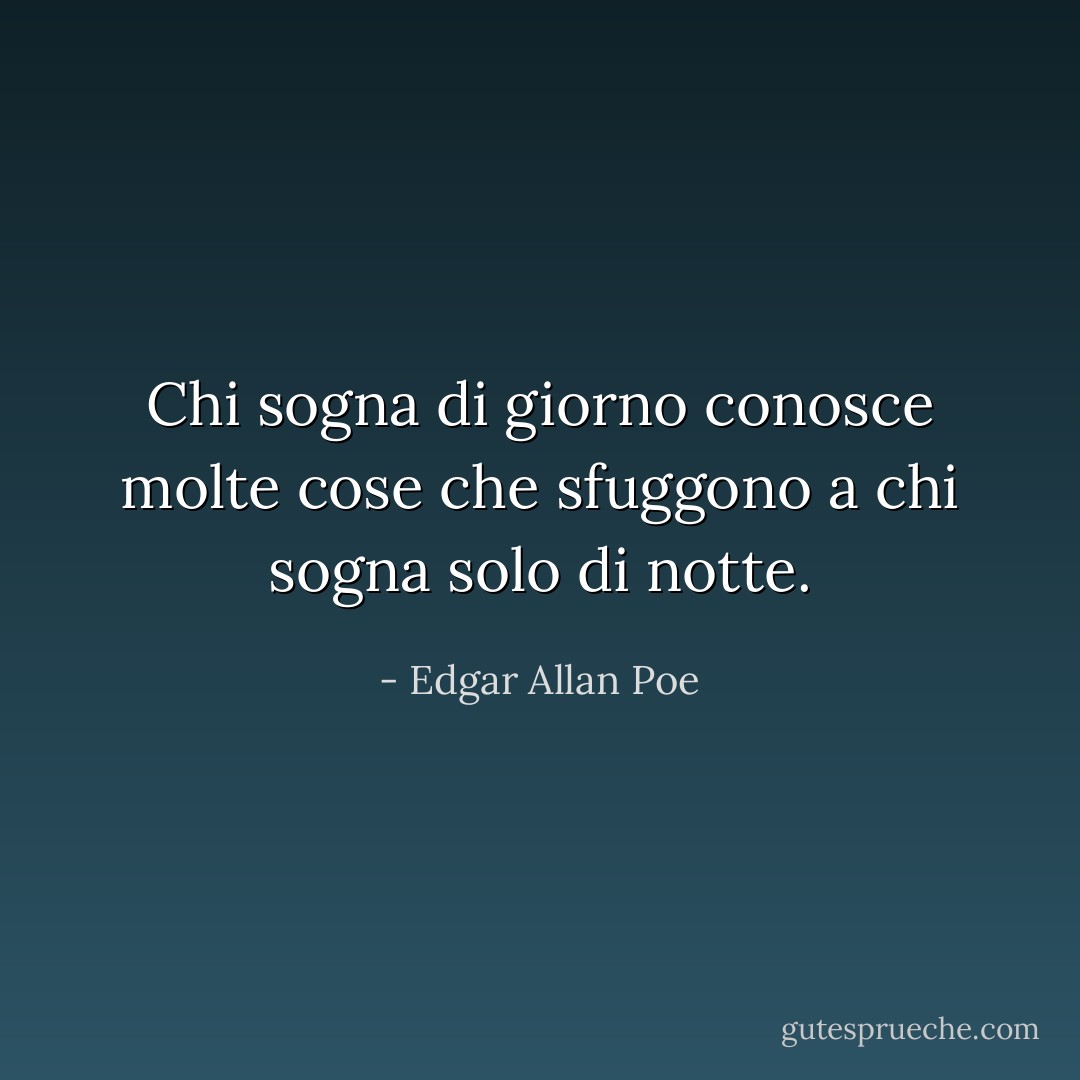 Chi sogna di giorno conosce molte cose che sfuggono a chi sogna solo di notte. - Edgar Allan Poe