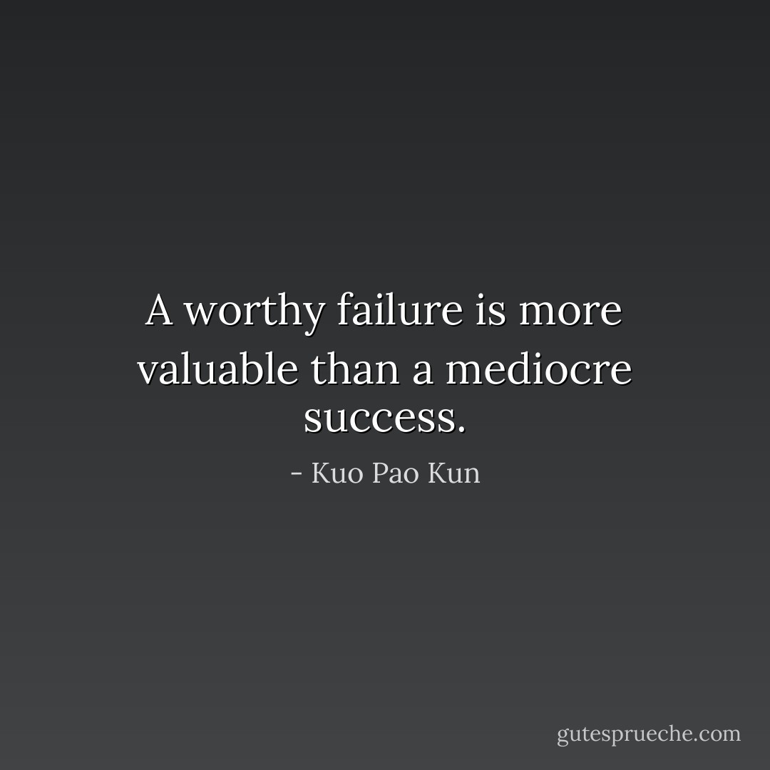 A worthy failure is more valuable than a mediocre success. - Kuo Pao Kun