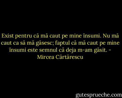 Exist pentru că mă caut pe mine însumi. Nu mă caut ca să mă găsesc; faptul că mă caut pe mine însumi este semnul că deja m-am găsit. - Mircea Cărtărescu