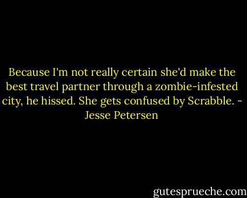 Because I'm not really certain she'd make the best travel partner through a zombie-infested city, he hissed. She gets confused by Scrabble. - Jesse Petersen