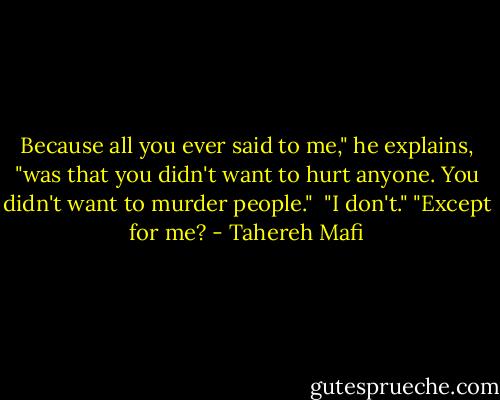 Because all you ever said to me," he explains, "was that you didn't want to hurt anyone. You didn't want to murder people." <br />"I don't."<br />"Except for me? - Tahereh Mafi