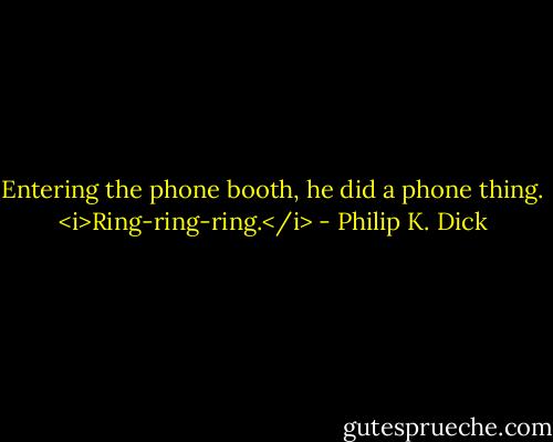 Entering the phone booth, he did a phone thing.<br /><i>Ring-ring-ring.</i> - Philip K. Dick