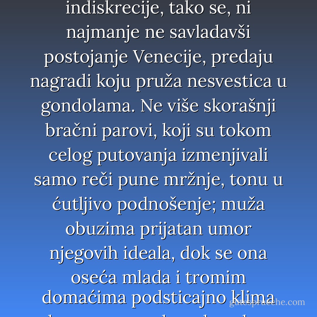 Bilo je to u Veneciji, u jesen, u jednom od onih salona u kojima se tuđinci prolazno okupljaju oko domaćice koja je tuđinka kao i oni. Ovi ljudi stoje unaokolo sa svojom šoljom čaja i ushićeni su kad god ih neki vični sused hitro i krišom okrene prema vratima da im se došapne neko ime koje zvuči venecijanski. Oni su spremni na najfantastičnija imena, ništa ih ne može iznenaditi; jer ma koliko inače bili štedljivi u doživljavanju, u ovom gradu se nonšalantno predaju najpreteranijim mogućnostima. U svom običnom životu oni neprestano brkaju izvanredno sa zabranjenim, tako da se očekivanje čudesnog, koje sad sebi dozvoljavaju, javlja na njihovim licima kao grub, raspustan izraz. Što im se kod kuće samo za koji trenutak dešava na koncertima ili kad su sami s nekim romanom, to oni pod ovim laskavim okolnostima izlažu svačijem pogledu kao opravdano stanje. Kao što, sasvim nepripremljeni, ne shvatajući opasnost, dozvoljavaju da ih gotovo smrtonosna priznanja muzike nadraže kao telesne indiskrecije, tako se, ni najmanje ne savladavši postojanje Venecije, predaju nagradi koju pruža nesvestica u gondolama. Ne više skorašnji bračni parovi, koji su tokom celog putovanja izmenjivali samo reči pune mržnje, tonu u ćutljivo podnošenje; muža obuzima prijatan umor njegovih ideala, dok se ona oseća mlada i tromim domaćima podsticajno klima glavom, s osmehom kao da su joj zubi od šećera pa se neprestano tope. A kad se posluša šta govore, ispada da putuju sutra ili prekosutra ili krajem nedelje.<br /><br /><br />Tu sam, dakle, stajao među njima i radovao se što neću otputovati. Ubrzo će zahladneti. Meka, kao opijumom uspavljujuća Venecija njihovih predrasuda i potreba nestaće sa ovim somnolentnim strancima, i jednog jutra će se pojaviti ona druga, stvarna, budna, do prskanja krta, nimalo nastala u snovima : ona usred ništavila na potonulim šumama željena, s mukom postignuta i najzad toliko potpuno postojeća Venecija. Očvrslo, na najneophodnije ograničeno telo, kroz koje je i noću budni arsenal slao krv svoga roda, i prodoran duh ovoga tela koji se neprestano širi i koji je bio jači od mirisa aromatičnih zemalja. Sugestivna država, koja je so i staklo svoje bede menjala za blaga naroda. Lepa protivteža sveta, koja je sve do svojih ukrasa puna latentnih energija što su se granale u sve tananije živce - : ova Venecija. - Rainer Maria Rilke