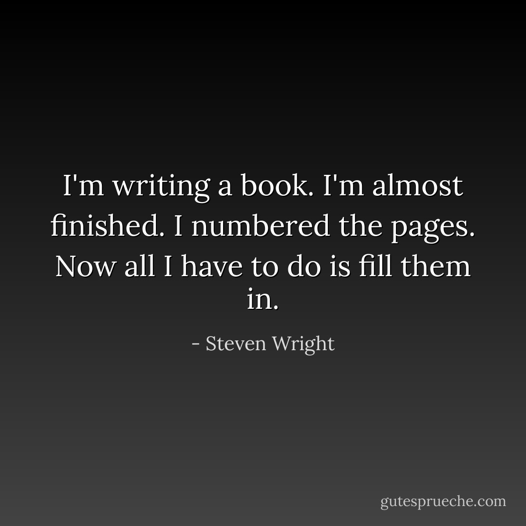 I'm writing a book. I'm almost finished. I numbered the pages. Now all I have to do is fill them in. - Steven Wright