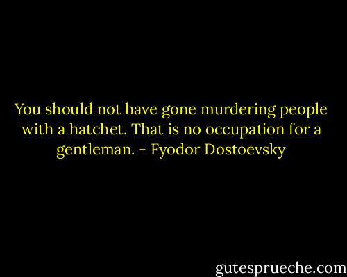 You should not have gone murdering people with a hatchet. That is no occupation for a gentleman. - Fyodor Dostoevsky