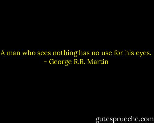 A man who sees nothing has no use for his eyes. - George R.R. Martin