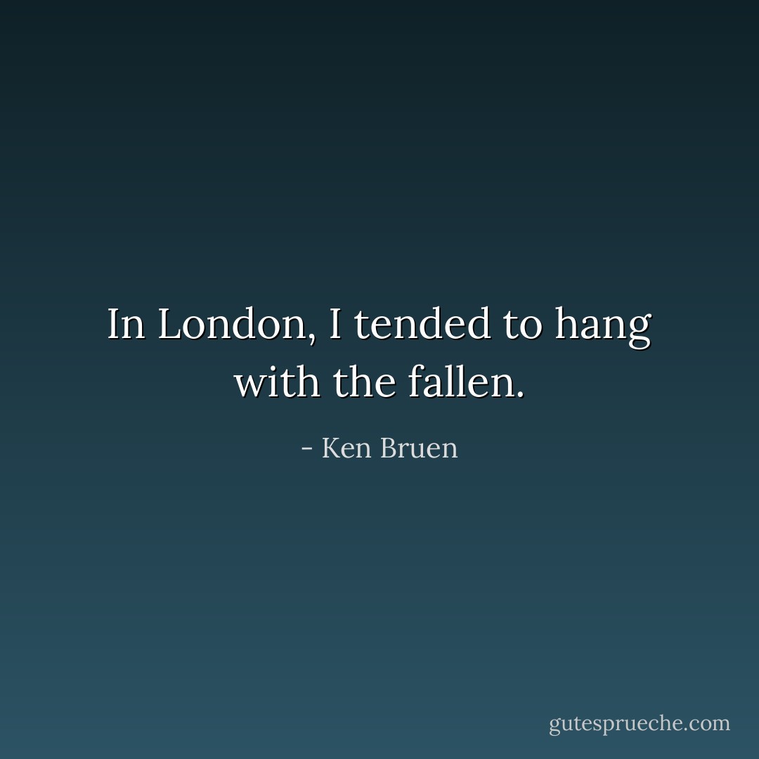 In London, I tended to hang with the fallen. - Ken Bruen