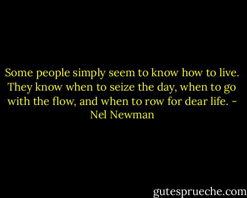 Some people simply seem to know how to live. They know when to seize the day, when to go with the flow, and when to row for dear life. - Nel Newman