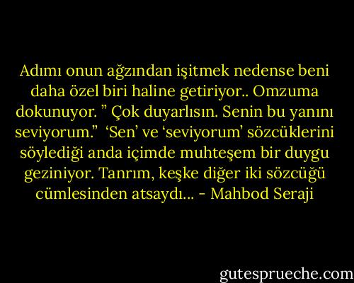 Adımı onun ağzından işitmek nedense beni daha özel biri haline getiriyor..<br />Omzuma dokunuyor. ” Çok duyarlısın. Senin bu yanını seviyorum.” <br />‘Sen’ ve ‘seviyorum’ sözcüklerini söylediği anda içimde muhteşem bir duygu geziniyor. Tanrım, keşke diğer iki sözcüğü cümlesinden atsaydı... - Mahbod Seraji